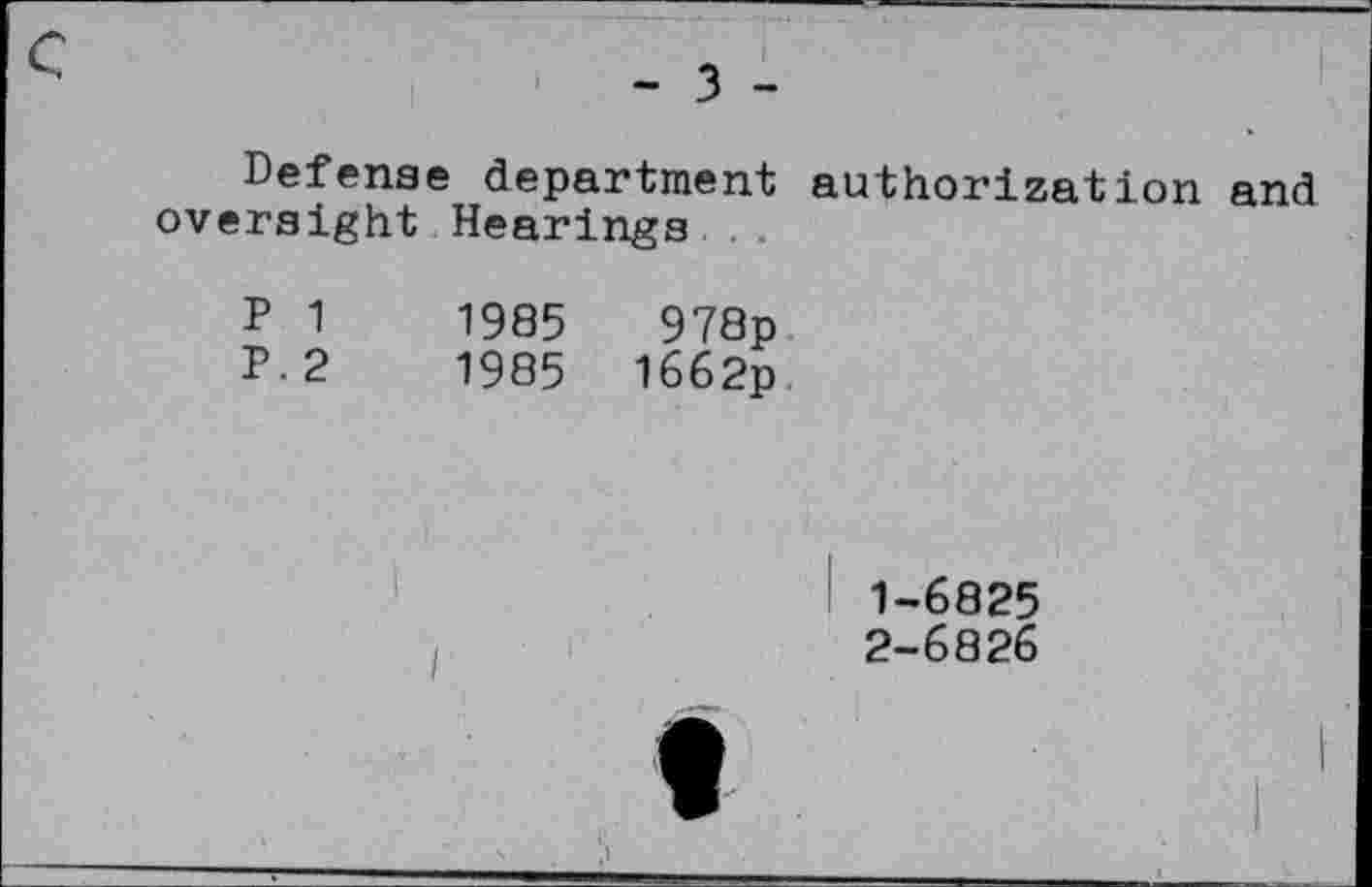 ﻿- 3 -
Defense department authorization and oversight Hearings
P 1	1985	978p
P.2	1985 1бб2р
1-	6825
2-	6826